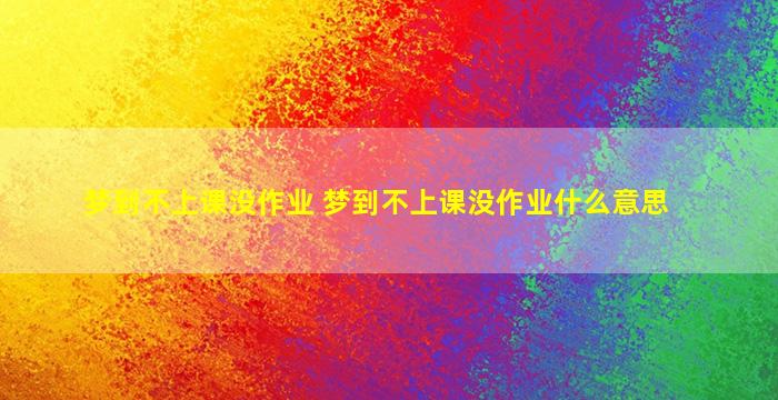 梦到不上课没作业 梦到不上课没作业什么意思